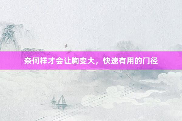 奈何样才会让胸变大，快速有用的门径