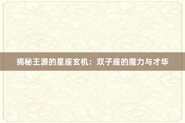 揭秘王源的星座玄机：双子座的魔力与才华