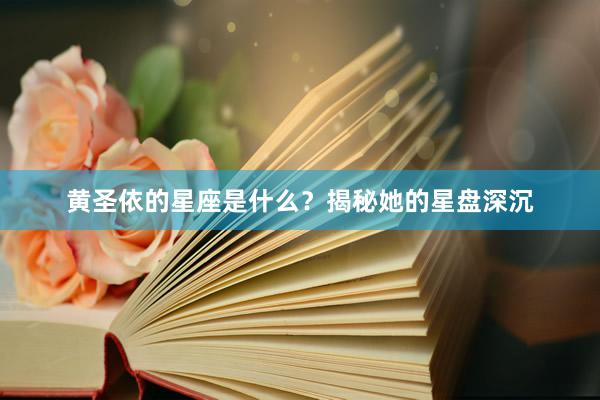 黄圣依的星座是什么？揭秘她的星盘深沉