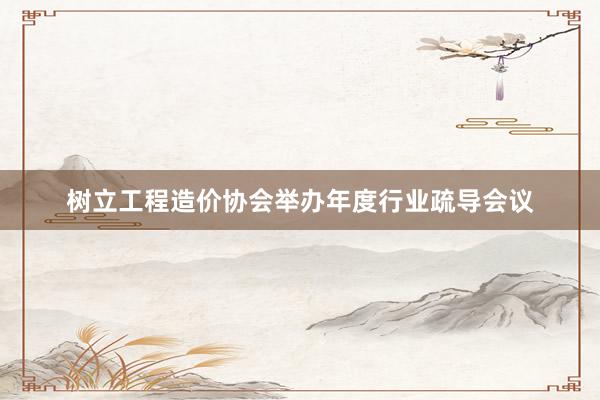 树立工程造价协会举办年度行业疏导会议