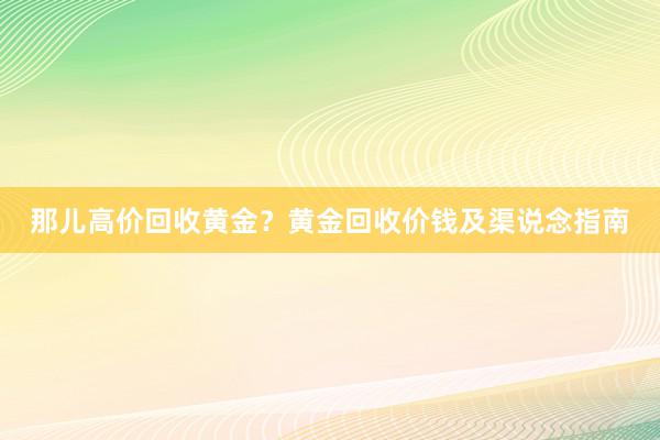 那儿高价回收黄金？黄金回收价钱及渠说念指南