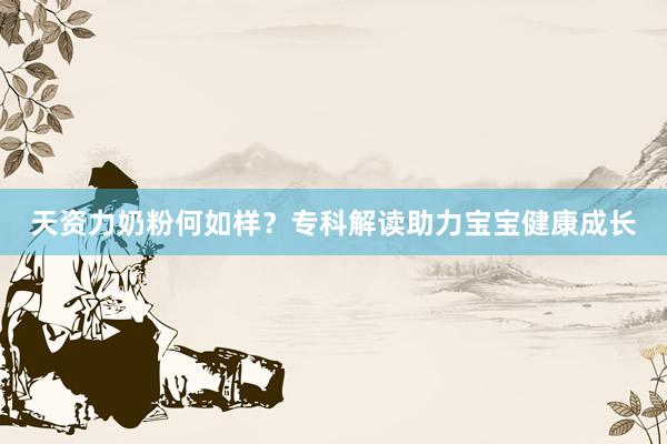 天资力奶粉何如样？专科解读助力宝宝健康成长