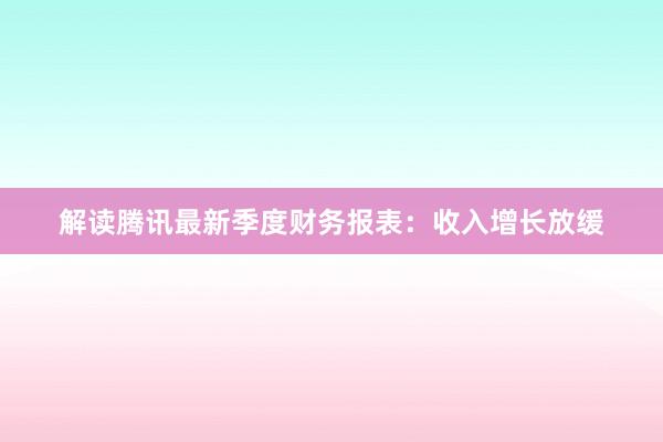 解读腾讯最新季度财务报表：收入增长放缓