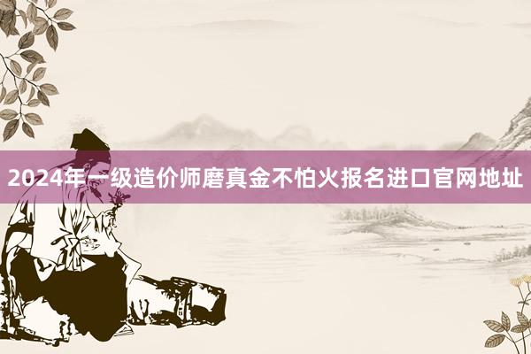 2024年一级造价师磨真金不怕火报名进口官网地址