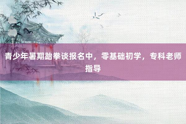 青少年暑期跆拳谈报名中，零基础初学，专科老师指导